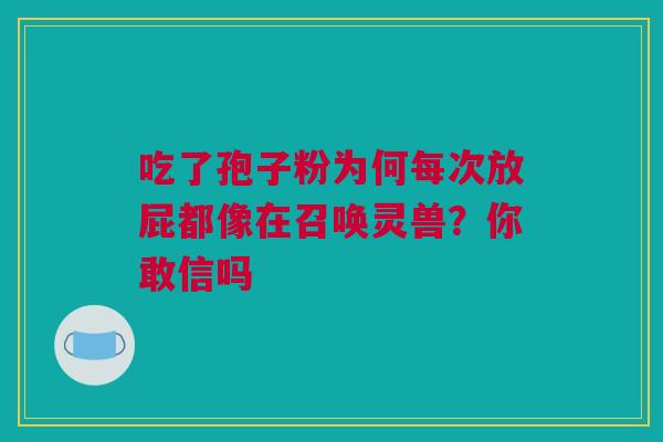 吃了孢子粉为何每次放屁都像在召唤灵兽？你敢信吗