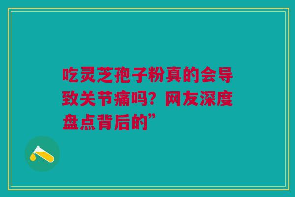 吃灵芝孢子粉真的会导致关节痛吗？网友深度盘点背后的”