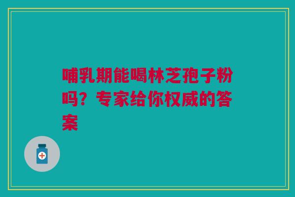 哺乳期能喝林芝孢子粉吗？专家给你权威的答案