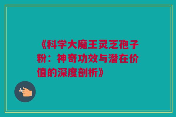 《科学大魔王灵芝孢子粉：神奇功效与潜在价值的深度剖析》
