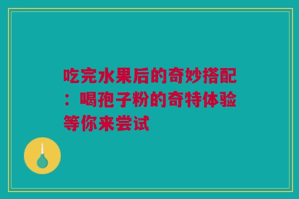 吃完水果后的奇妙搭配：喝孢子粉的奇特体验等你来尝试