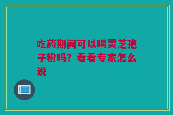 吃药期间可以喝灵芝孢子粉吗？看看专家怎么说