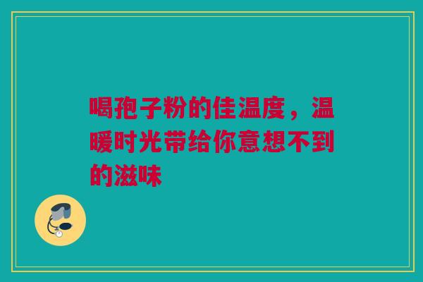 喝孢子粉的佳温度，温暖时光带给你意想不到的滋味
