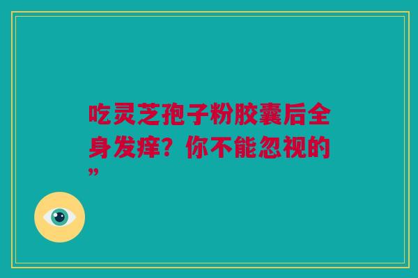 吃灵芝孢子粉胶囊后全身发痒？你不能忽视的”