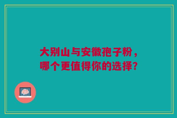 大别山与安徽孢子粉，哪个更值得你的选择？