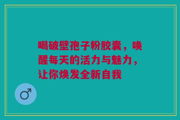 喝破壁孢子粉胶囊，唤醒每天的活力与魅力，让你焕发全新自我
