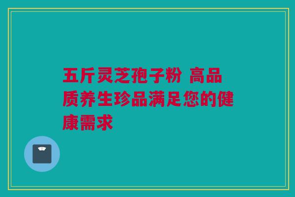 五斤灵芝孢子粉 高品质养生珍品满足您的健康需求