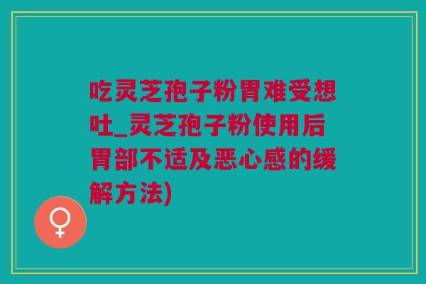吃灵芝孢子粉胃难受想吐_灵芝孢子粉使用后胃部不适及恶心感的缓解方法)