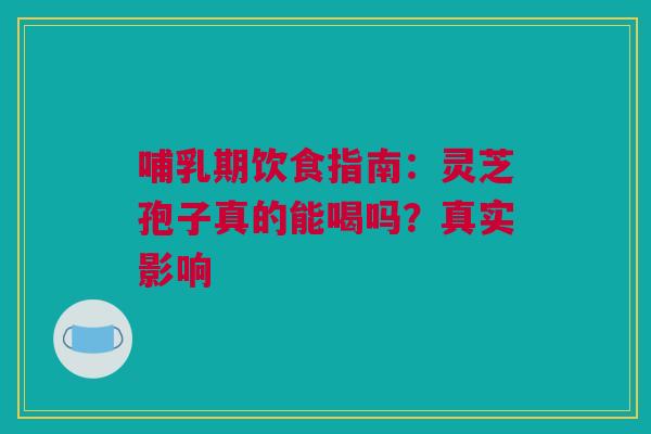 哺乳期饮食指南：灵芝孢子真的能喝吗？真实影响