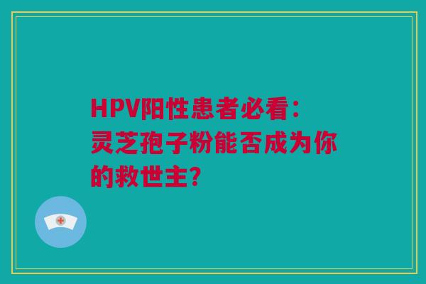 HPV阳性患者必看：灵芝孢子粉能否成为你的救世主？