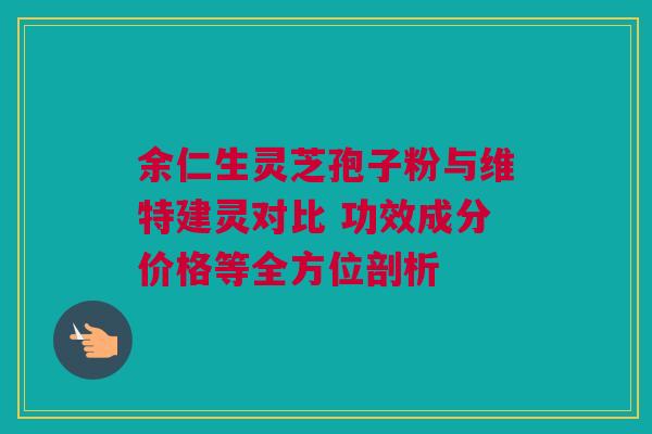 余仁生灵芝孢子粉与维特建灵对比 功效成分价格等全方位剖析