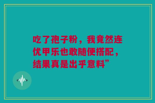 吃了孢子粉，我竟然连优甲乐也敢随便搭配，结果真是出乎意料”