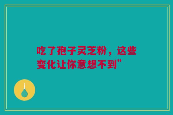 吃了孢子灵芝粉，这些变化让你意想不到”