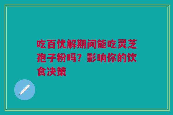 吃百优解期间能吃灵芝孢子粉吗？影响你的饮食决策