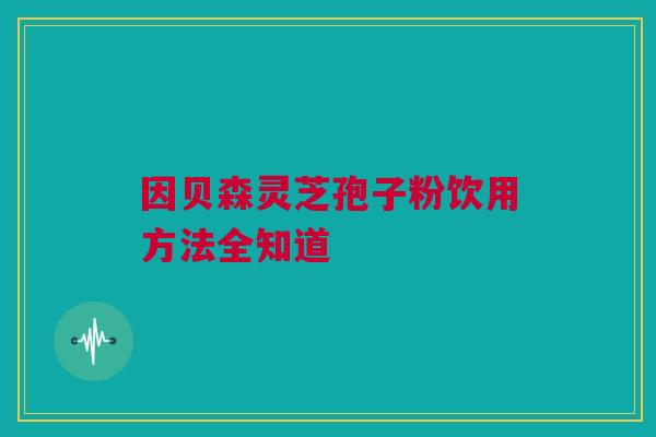 因贝森灵芝孢子粉饮用方法全知道