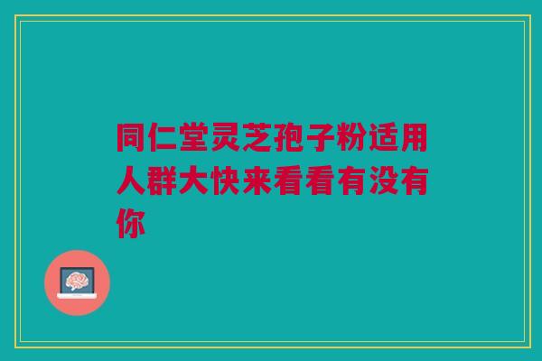 同仁堂灵芝孢子粉适用人群大快来看看有没有你