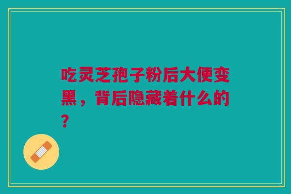 吃灵芝孢子粉后大便变黑，背后隐藏着什么的？