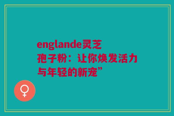 englande灵芝孢子粉：让你焕发活力与年轻的新宠”
