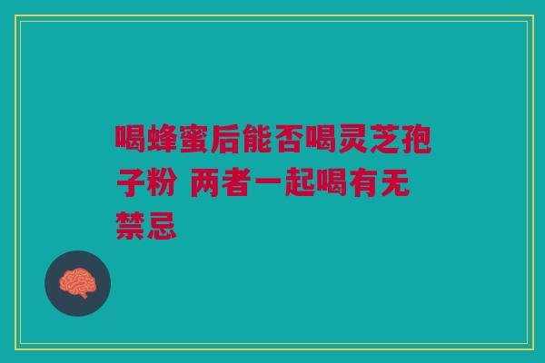 喝蜂蜜后能否喝灵芝孢子粉 两者一起喝有无禁忌