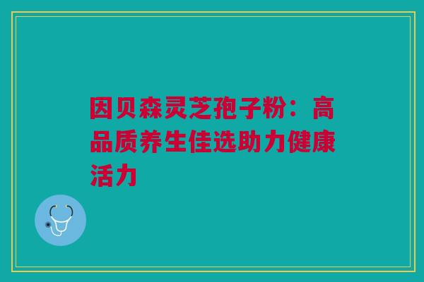 因贝森灵芝孢子粉：高品质养生佳选助力健康活力