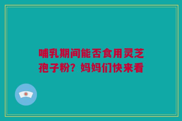 哺乳期间能否食用灵芝孢子粉？妈妈们快来看