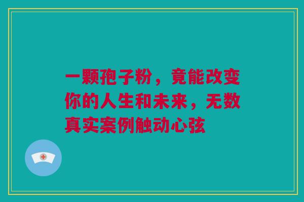 一颗孢子粉，竟能改变你的人生和未来，无数真实案例触动心弦