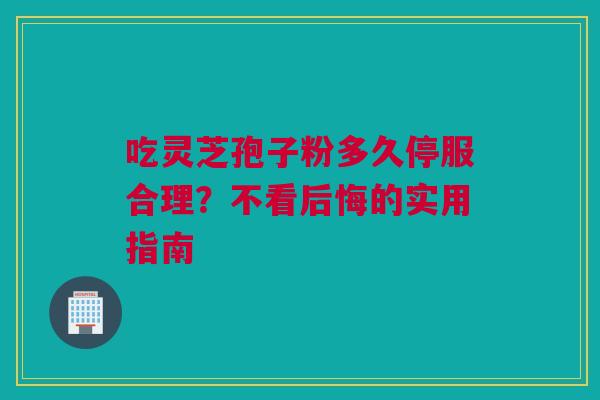 吃灵芝孢子粉多久停服合理？不看后悔的实用指南