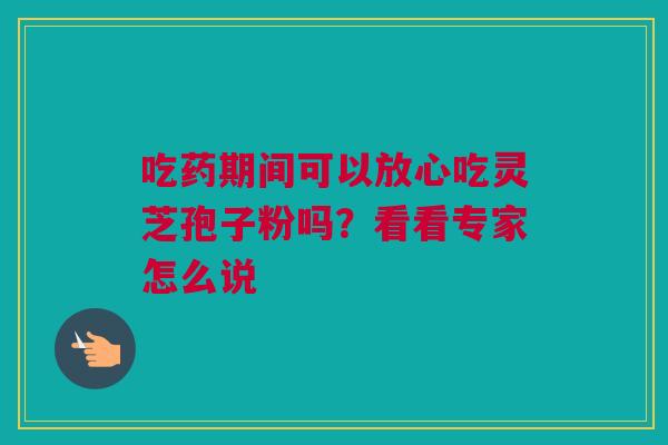 吃药期间可以放心吃灵芝孢子粉吗？看看专家怎么说