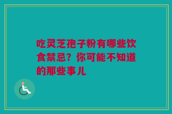 吃灵芝孢子粉有哪些饮食禁忌？你可能不知道的那些事儿