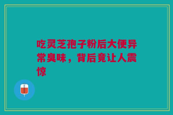 吃灵芝孢子粉后大便异常臭味，背后竟让人震惊