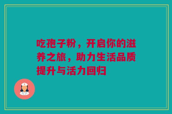 吃孢子粉，开启你的滋养之旅，助力生活品质提升与活力回归