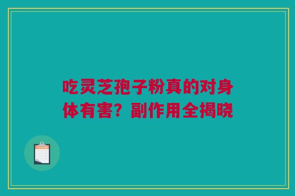 吃灵芝孢子粉真的对身体有害？副作用全揭晓