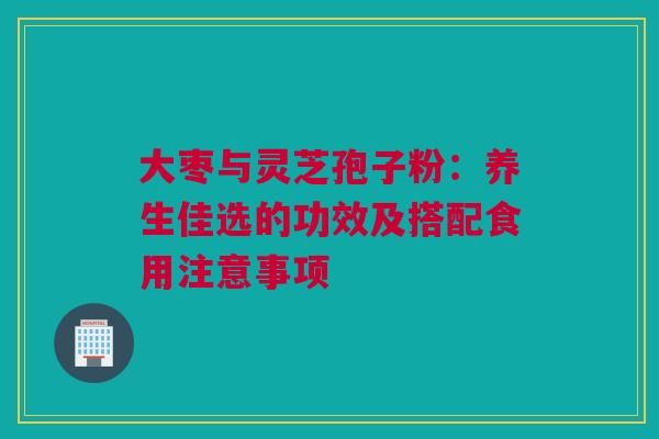 大枣与灵芝孢子粉：养生佳选的功效及搭配食用注意事项