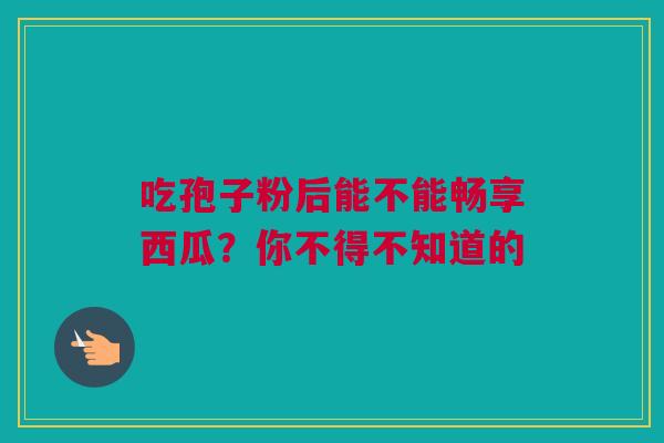 吃孢子粉后能不能畅享西瓜？你不得不知道的