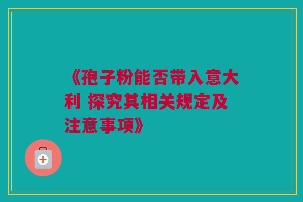 《孢子粉能否带入意大利 探究其相关规定及注意事项》
