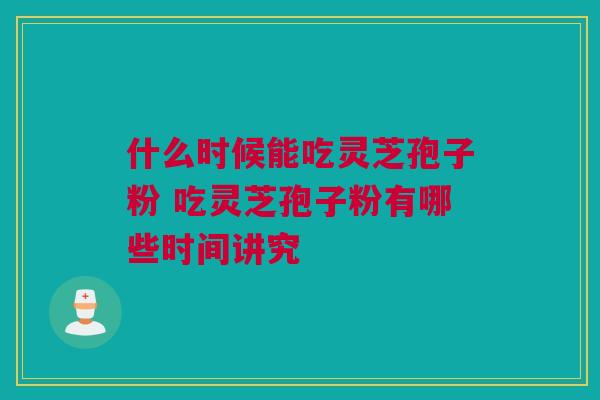 什么时候能吃灵芝孢子粉 吃灵芝孢子粉有哪些时间讲究