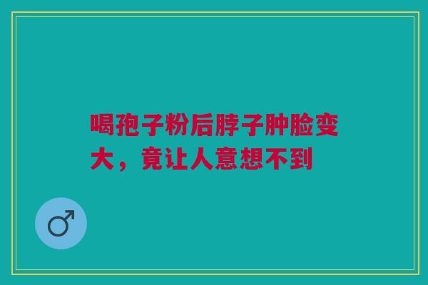 喝孢子粉后脖子肿脸变大，竟让人意想不到