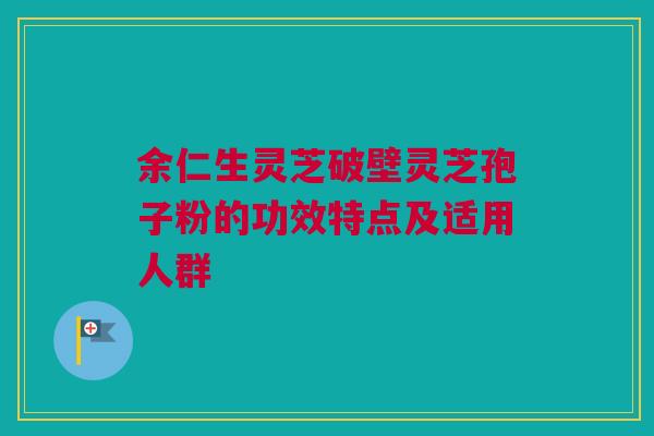 余仁生灵芝破壁灵芝孢子粉的功效特点及适用人群
