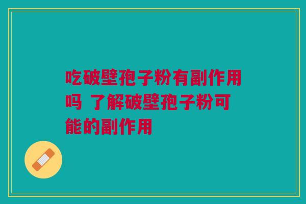 吃破壁孢子粉有副作用吗 了解破壁孢子粉可能的副作用