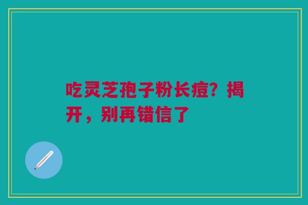 吃灵芝孢子粉长痘？揭开，别再错信了