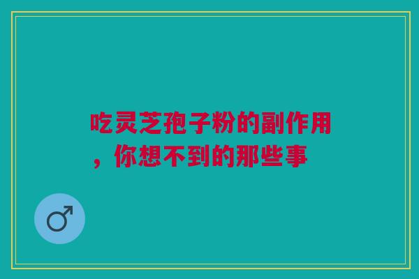 吃灵芝孢子粉的副作用，你想不到的那些事