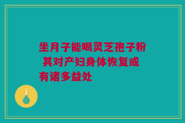 坐月子能喝灵芝孢子粉 其对产妇身体恢复或有诸多益处