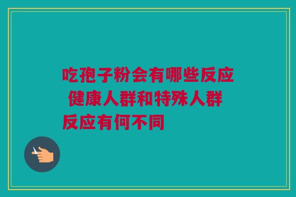 吃孢子粉会有哪些反应 健康人群和特殊人群反应有何不同