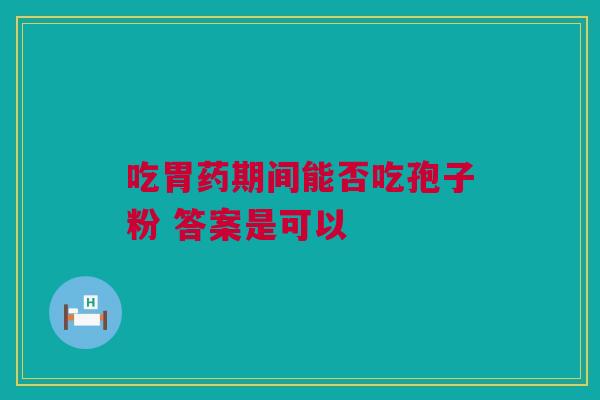 吃胃药期间能否吃孢子粉 答案是可以