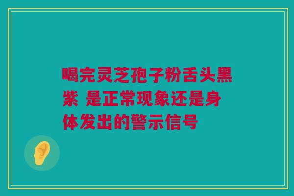 喝完灵芝孢子粉舌头黑紫 是正常现象还是身体发出的警示信号