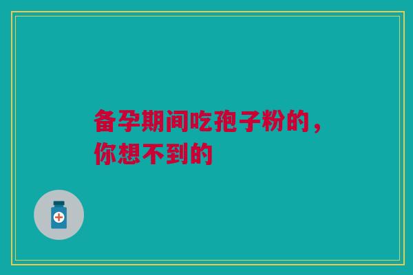 备孕期间吃孢子粉的，你想不到的