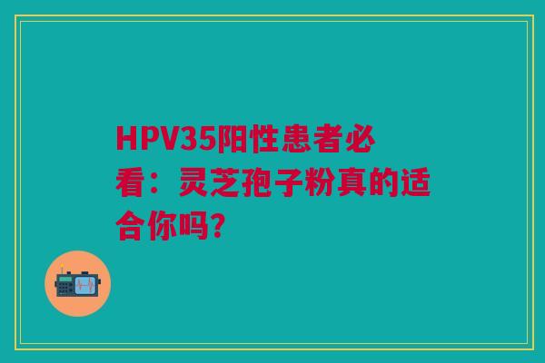 HPV35阳性患者必看：灵芝孢子粉真的适合你吗？