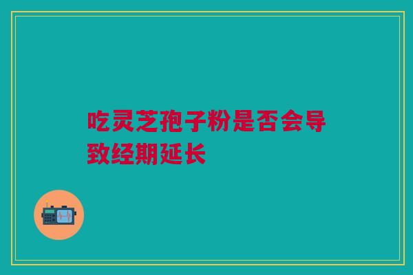 吃灵芝孢子粉是否会导致经期延长
