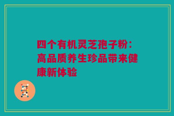 四个有机灵芝孢子粉：高品质养生珍品带来健康新体验