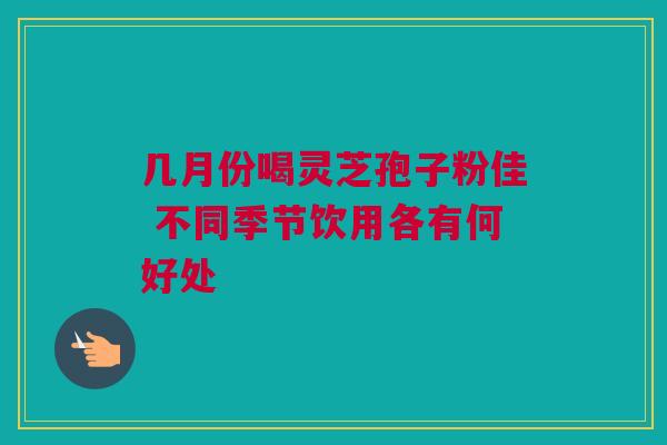 几月份喝灵芝孢子粉佳 不同季节饮用各有何好处